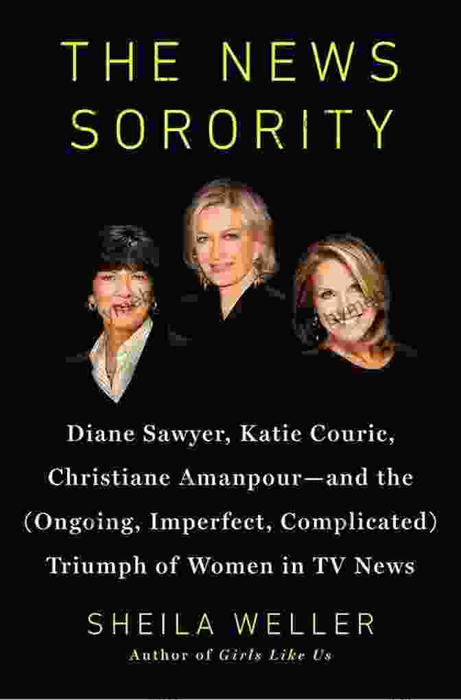 Diane Sawyer, Katie Couric, And Christiane Amanpour The News Sorority: Diane Sawyer Katie Couric Christiane Amanpour And The (Ongoing Imperfect Complicated) Triumph Of Women In TV News