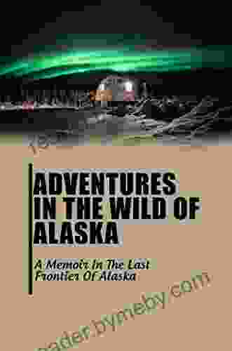 Adventures In The Wild Of Alaska: A Memoir In The Last Frontier Of Alaska