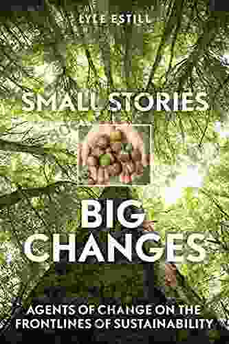 Small Stories Big Changes: Agents Of Change On The Frontlines Of Sustainability