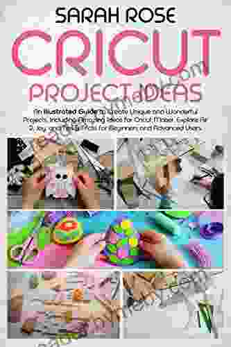 CRICUT PROJECT IDEAS: An Illustrated Guide To Create Unique And Wonderful Projects Including Amazing Ideas For Cricut Maker Explore Air 2 Joy And Tips Tricks For Beginners And Advanced Users