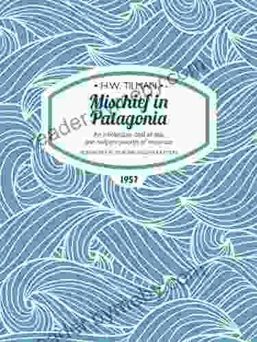 Mischief In Patagonia: An Intolerable Deal Of Sea One Halfpennyworth Of Mountain (H W Tilman: The Collected Edition 2)