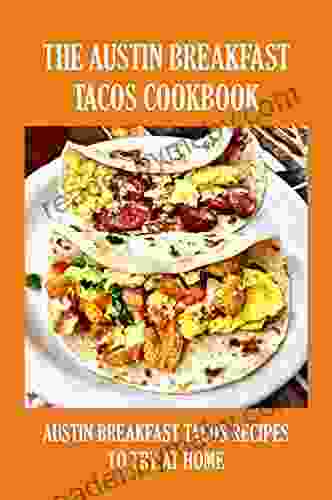 The Austin Breakfast Tacos Cookbook: Austin Breakfast Tacos Recipes To Try At Home: How To Make Austin Breakfast Tacos