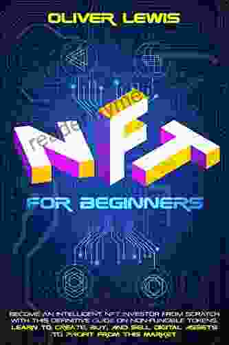 NFT For Beginners: Become An Intelligent NFT Investor From Scratch With This Definitive Guide On Non Fungible Tokens Learn To Create Buy And Sell Digital Assets To Profit From This Market