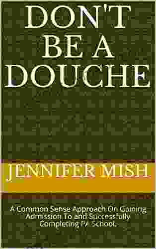 Don T Be A Douche: A Common Sense Approach On Gaining Admission To And Successfully Completing PA School