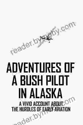 Adventures Of A Bush Pilot In Alaska: A Vivid Account About The Hurdles Of Early Aviation