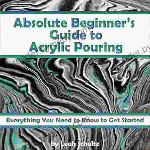 Absolute Beginner s Guide to Acrylic Pouring: Everything You Need to Know to Get Started