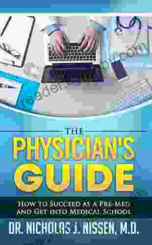 The Physician S Guide: How To Succeed As A Pre Med And Get Into Medical School