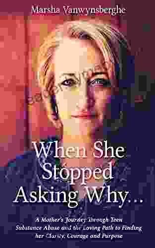 When She Stopped Asking Why : A Mother S Journey Through Teen Substance Abuse And The Loving Path To Finding Her Clarity Courage And Purpose