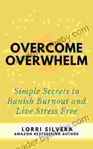 Overcome Overwhelm: Simple Secrets To Banish Burnout And Live Stress Free