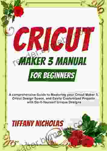 Cricut Maker 3 Manual For Beginners: A Comprehensive Guide To Mastering Your Cricut Maker 3 Cricut Design Space And Easily Customized Projects With Do It Yourself Unique Designs (2024)