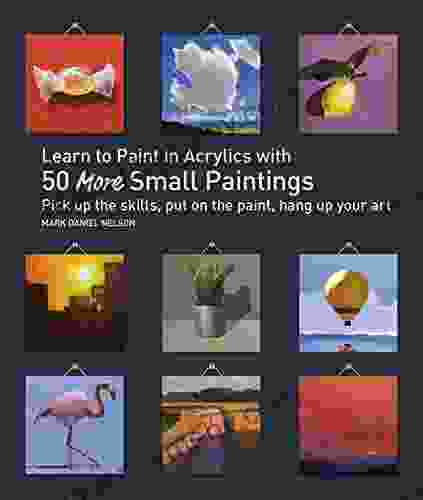 Learn To Paint In Acrylics With 50 More Small Paintings: Pick Up The Skills Put On The Paint Hang Up Your Art (50 Small Paintings)