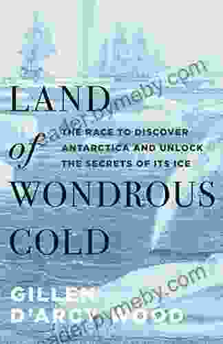 Land of Wondrous Cold: The Race to Discover Antarctica and Unlock the Secrets of Its Ice